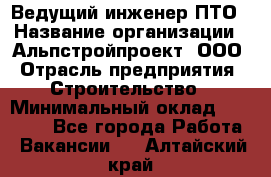 Ведущий инженер ПТО › Название организации ­ Альпстройпроект, ООО › Отрасль предприятия ­ Строительство › Минимальный оклад ­ 30 000 - Все города Работа » Вакансии   . Алтайский край